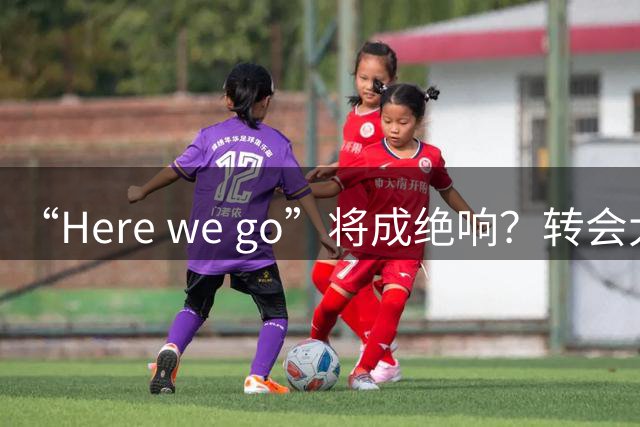 “Here we go”将成绝响？转会大神罗马诺因身心俱疲暗示转型