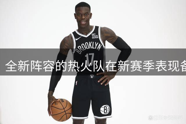 全新阵容的热火队在新赛季表现备受期待