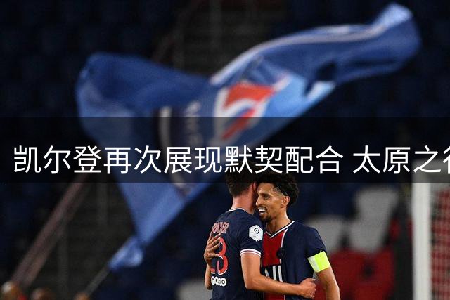 凯尔登再次展现默契配合 太原之行备受期待