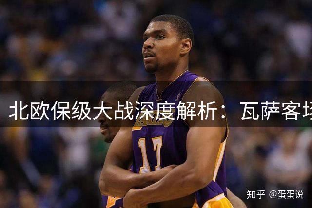 北欧保级大战深度解析：瓦萨客场攻坚能力面临严峻考验