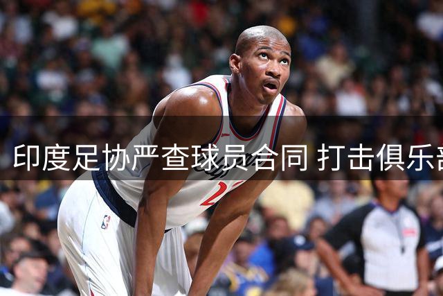 印度足协严查球员合同 打击俱乐部违规行为
