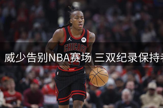 威少告别NBA赛场 三双纪录保持者退役