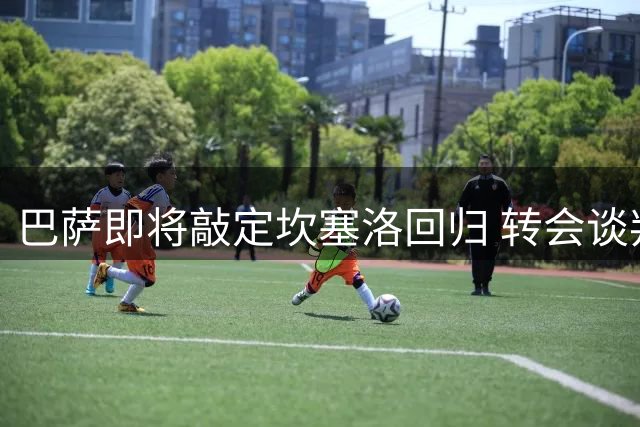 巴萨即将敲定坎塞洛回归 转会谈判进入收尾阶段
