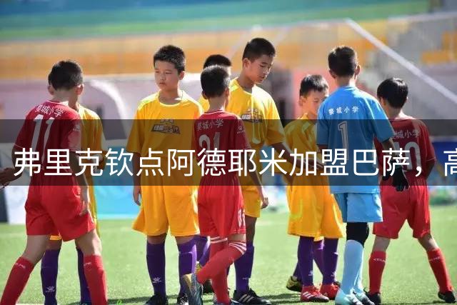 弗里克钦点阿德耶米加盟巴萨，高位逼抢战术迎来新利器