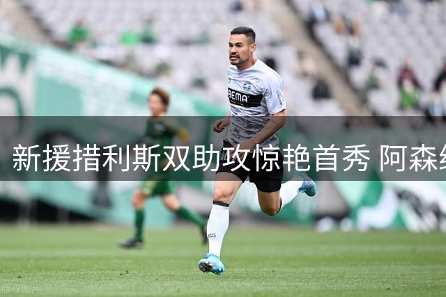 新援措利斯双助攻惊艳首秀 阿森纳这笔引援值了？