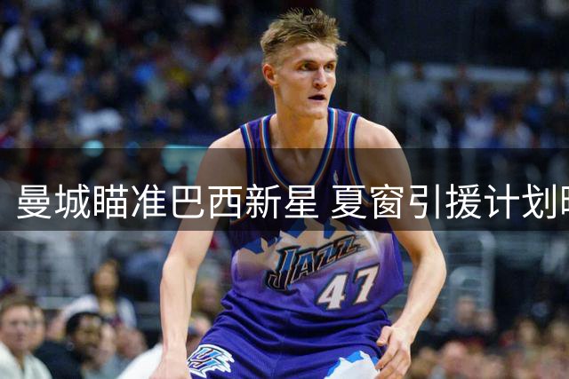 曼城瞄准巴西新星 夏窗引援计划曝光
