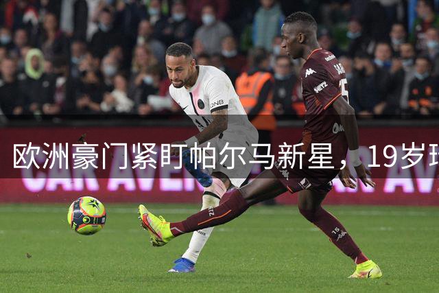 欧洲豪门紧盯帕尔马新星，19岁瑞士后卫引德甲英超争夺战