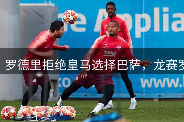罗德里拒绝皇马选择巴萨，龙赛罗预言其未来必悔