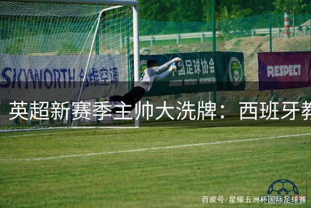 英超新赛季主帅大洗牌：西班牙教头占半壁江山 三大豪门集体换帅