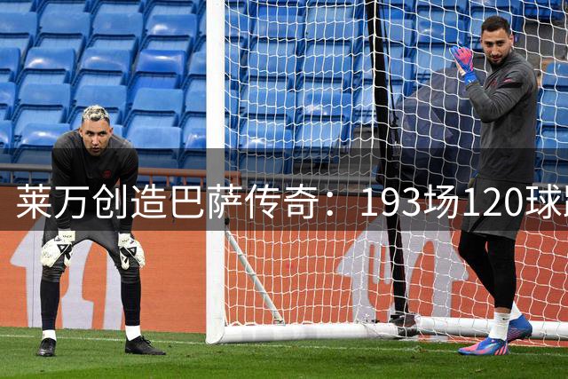 莱万创造巴萨传奇：193场120球跻身队史射手榜前15