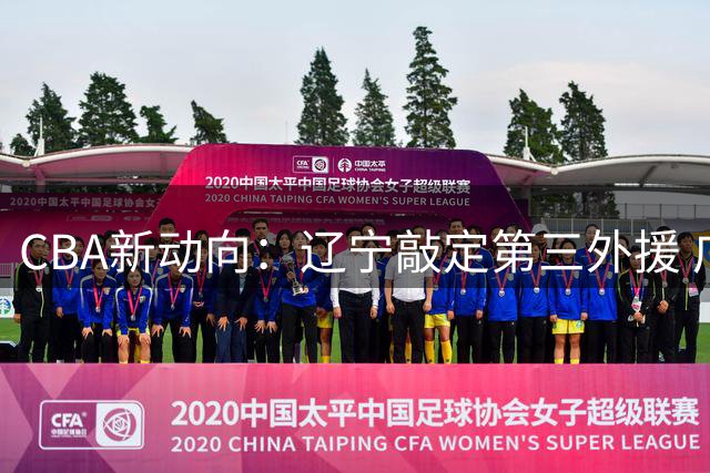 CBA新动向：辽宁敲定第三外援 广东补强内线阵容